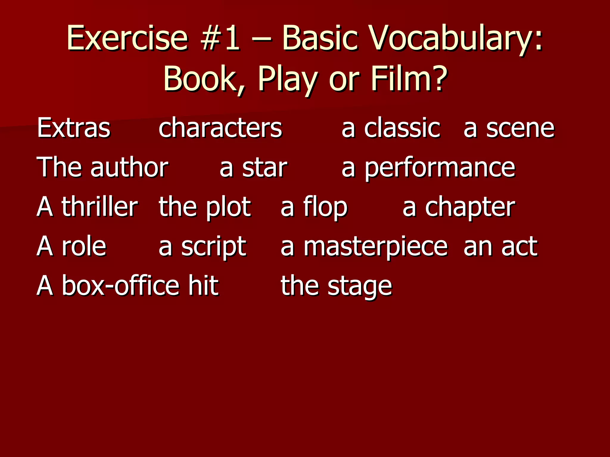 Exercise #1 – Basic Vocabulary: Book, Play or Film? Extras characters a classic a scene The author a star a performance A thriller the plot a flop a chapter A role a script a masterpiece an act A box-office hit the stage 