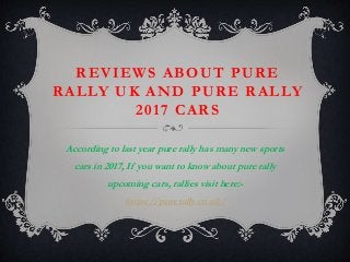 REVIEWS ABOUT PURE
RALLY UK AND PURE RALLY
2017 CARS
According to last year pure rally has many new sports
cars in 2017, If you want to know about pure rally
upcoming cars, rallies visit here:-
https://purerally.co.uk/
 