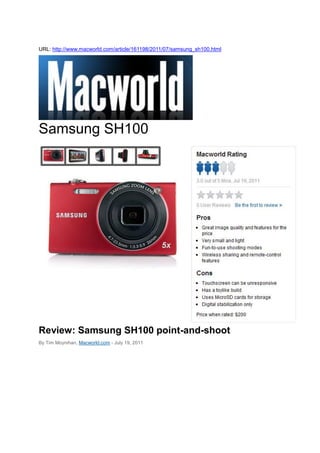 URL: http://www.macworld.com/article/161198/2011/07/samsung_sh100.html




Samsung SH100




Review: Samsung SH100 point-and-shoot
By Tim Moynihan, Macworld.com - July 19, 2011
 