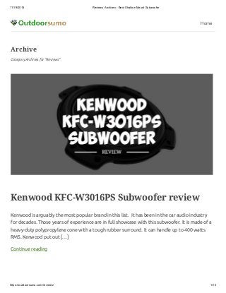 11/19/2018 Reviews Archives - Best Shallow Mount Subwoofer
https://outdoorsumo.com/reviews/ 1/10
Home
Archive
Category Archives for "Reviews"
Kenwood KFC-W3016PS Subwoofer review
Kenwood is arguably the most popular brand in this list.  It has been in the car audio industry
for decades. Those years of experience are in full showcase with this subwoofer. It is made of a
heavy-duty polypropylene cone with a tough rubber surround. It can handle up to 400 watts
RMS. Kenwood put out […]
Continue reading
 