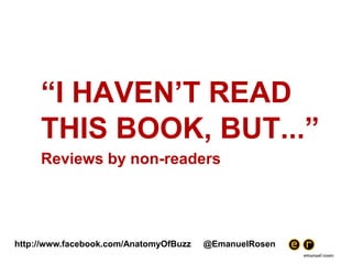 “I HAVEN’T READ THIS BOOK, BUT...” 	Reviews by non-readers http://www.facebook.com/AnatomyOfBuzz     @EmanuelRosen 