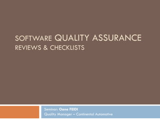 SOFTWARE  QUALITY ASSURANCE REVIEWS & CHECKLISTS  Seminar:  Oana FEIDI Quality Manager – Continental Automotive 
