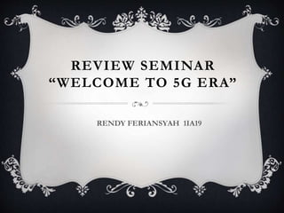 REVIEW SEMINAR
“WELCOME TO 5G ERA”
RENDY FERIANSYAH 1IA19
 