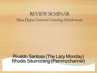 REVIEWSEMINAR
MasaDepan Industri Gaming diIndonesia
Rivaldo Santosa (The Lazy Monday)
Rhodie Situmorang (Pemmzchannel)
 