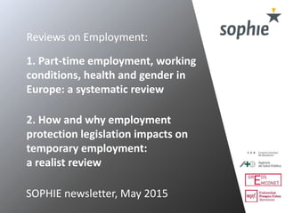 1. Part-time employment, working
conditions, health and gender in
Europe: a systematic review
2. How and why employment
protection legislation impacts on
temporary employment:
a realist review
Reviews on Employment:
SOPHIE newsletter, May 2015
 