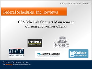 Knowledge. Experience. Results.

Federal Schedules, Inc. Reviews
GSA Schedule Contract Management
Current and Former Clients

FEDERAL SCHEDULES, INC.
The Authority in Government Contracts®

 