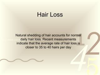 4210011 0010 1010 1101 0001 0100 1011
Hair Loss
Natural shedding of hair accounts for normal
daily hair loss. Recent measurements
indicate that the average rate of hair loss is
closer to 35 to 40 hairs per day
 