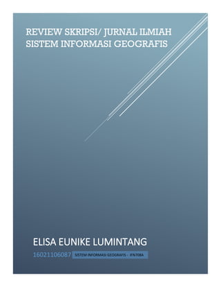 ELISA EUNIKE LUMINTANG
16021106087
REVIEW SKRIPSI/ JURNAL ILMIAH
SISTEM INFORMASI GEOGRAFIS
SISTEM INFORMASI GEOGRAFIS - IFN708A
 