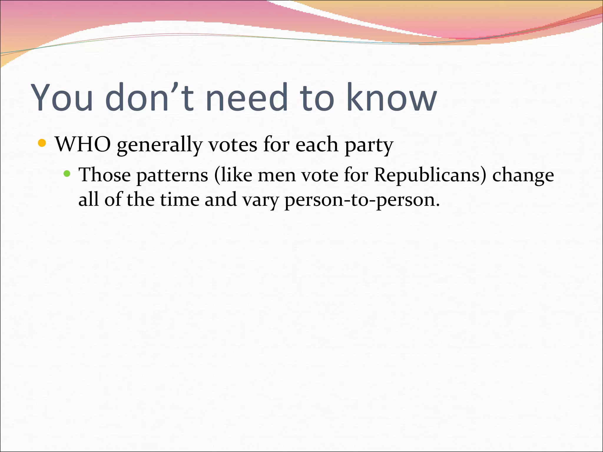 You don’t need to know WHO generally votes for each party Those patterns (like men vote for Republicans) change all of the time and vary person-to-person.  