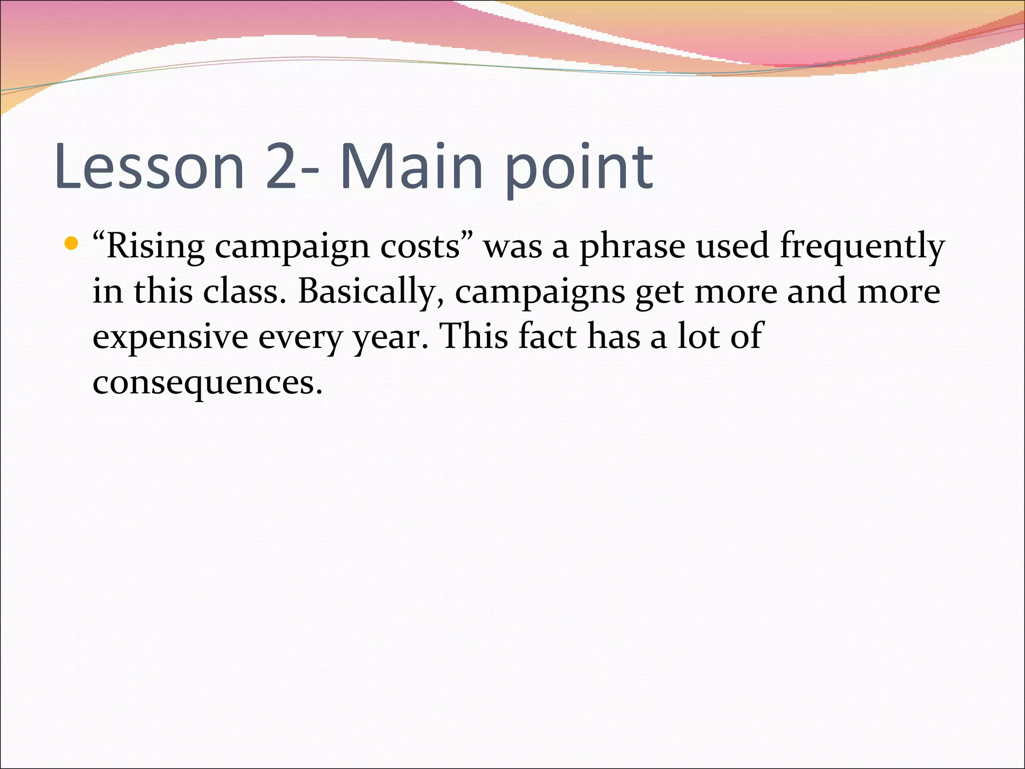 Lesson 2- Main point “ Rising campaign costs” was a phrase used frequently in this class. Basically, campaigns get more and more expensive every year. This fact has a lot of consequences. 