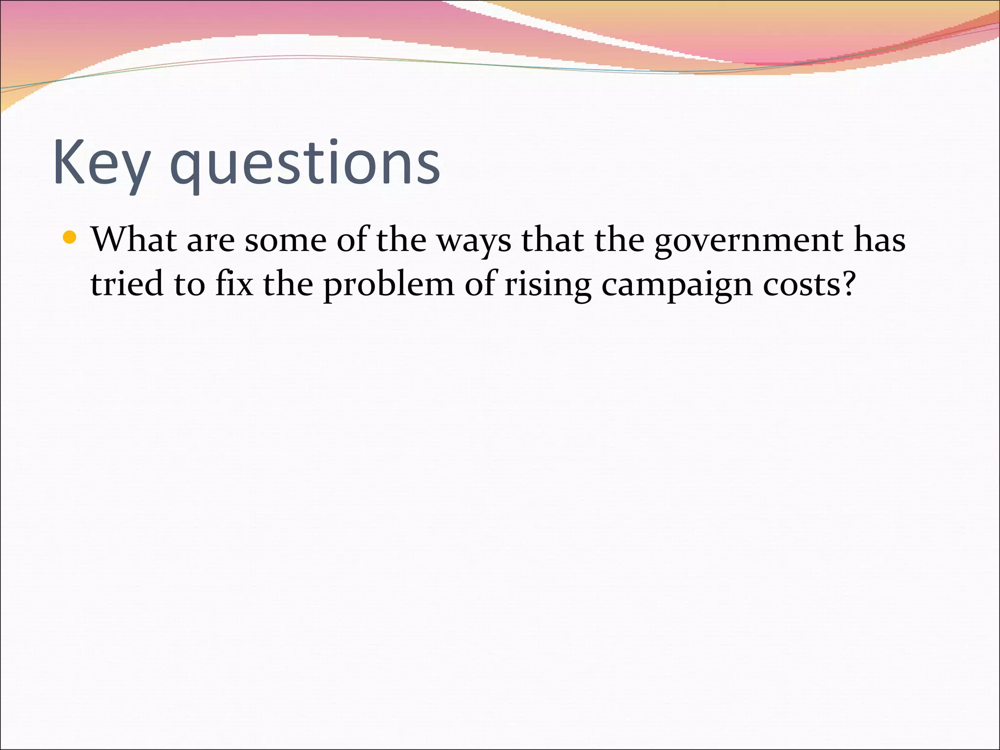 Key questions What are some of the ways that the government has tried to fix the problem of rising campaign costs? 