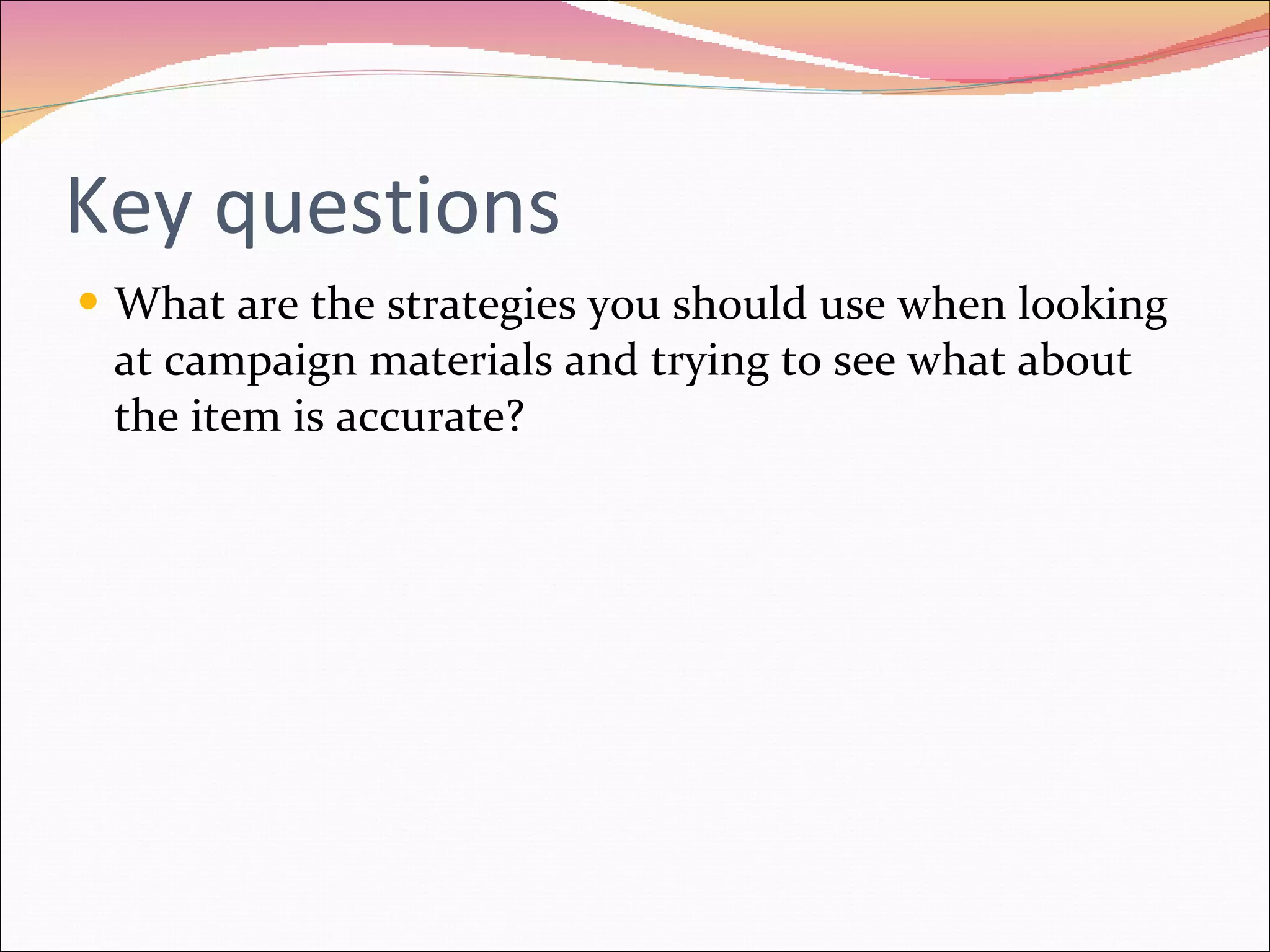 Key questions What are the strategies you should use when looking at campaign materials and trying to see what about the item is accurate? 