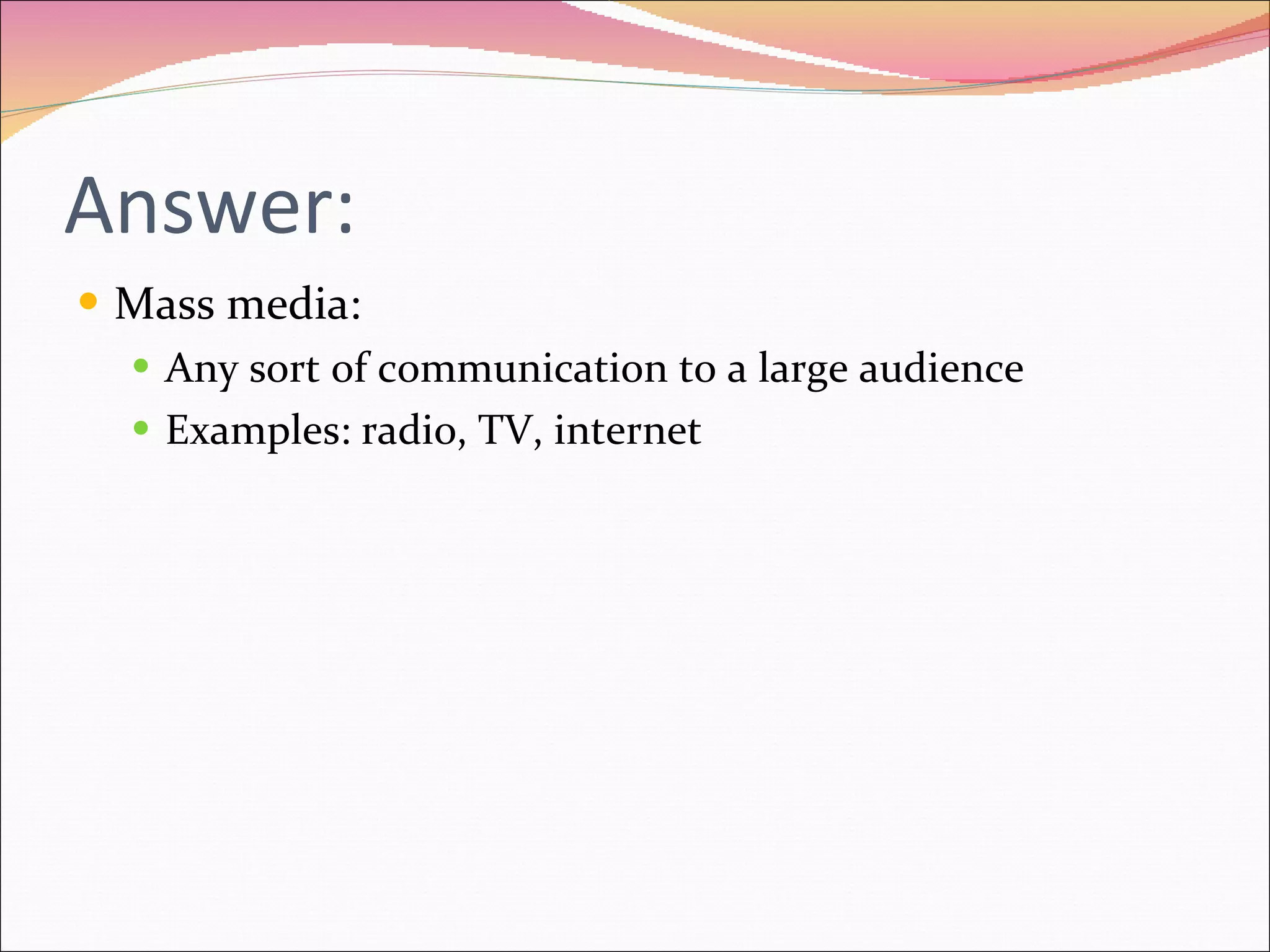 Answer: Mass media: Any sort of communication to a large audience Examples: radio, TV, internet 