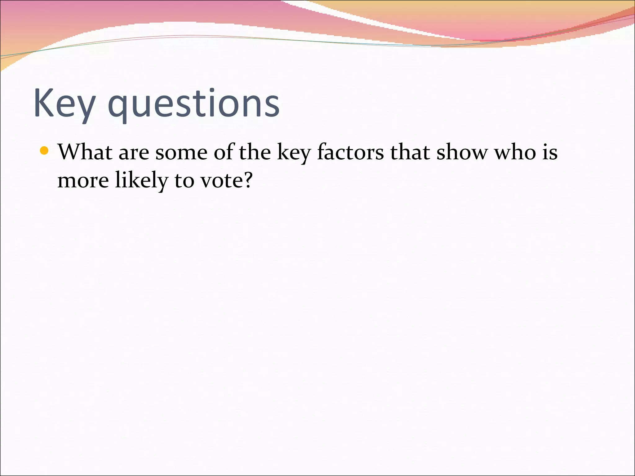 Key questions What are some of the key factors that show who is more likely to vote? 