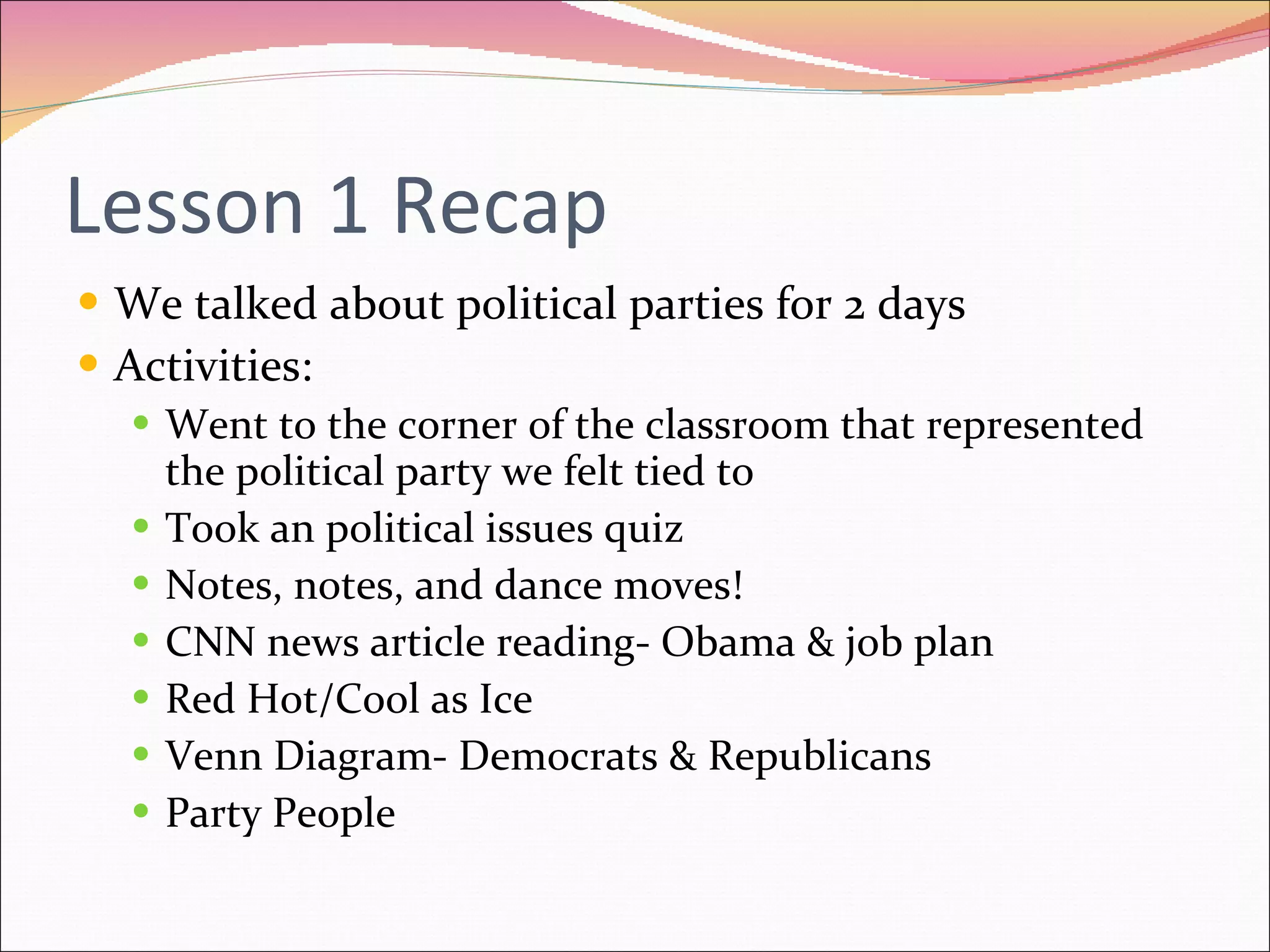 Lesson 1 Recap We talked about political parties for 2 days Activities: Went to the corner of the classroom that represented the political party we felt tied to Took an political issues quiz Notes, notes, and dance moves! CNN news article reading- Obama & job plan Red Hot/Cool as Ice Venn Diagram- Democrats & Republicans Party People 