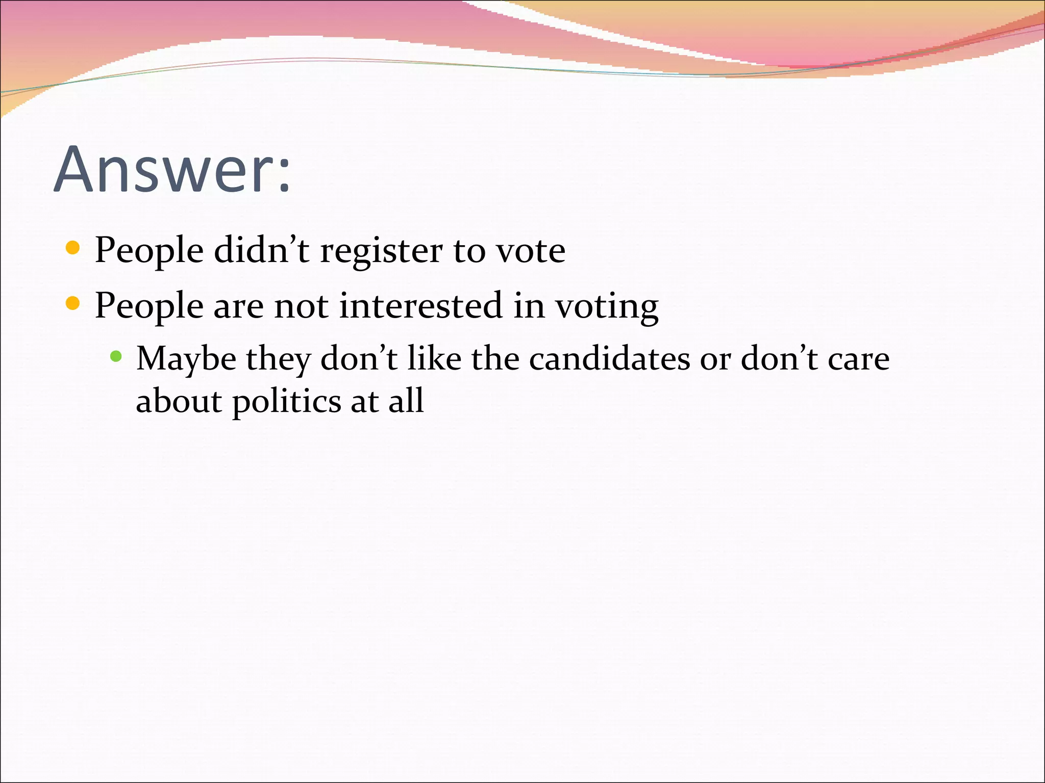 Answer: People didn’t register to vote People are not interested in voting Maybe they don’t like the candidates or don’t care about politics at all 