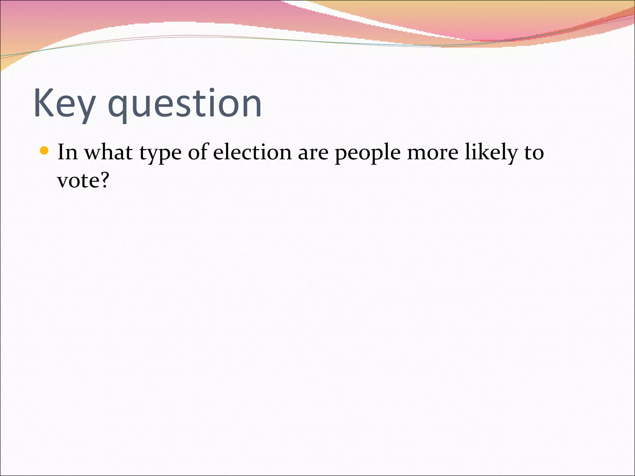 Key question In what type of election are people more likely to vote? 