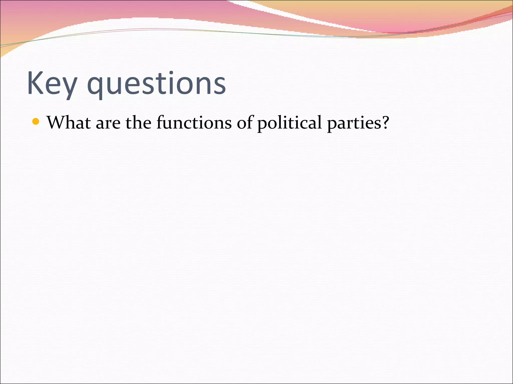 Key questions What are the functions of political parties? 