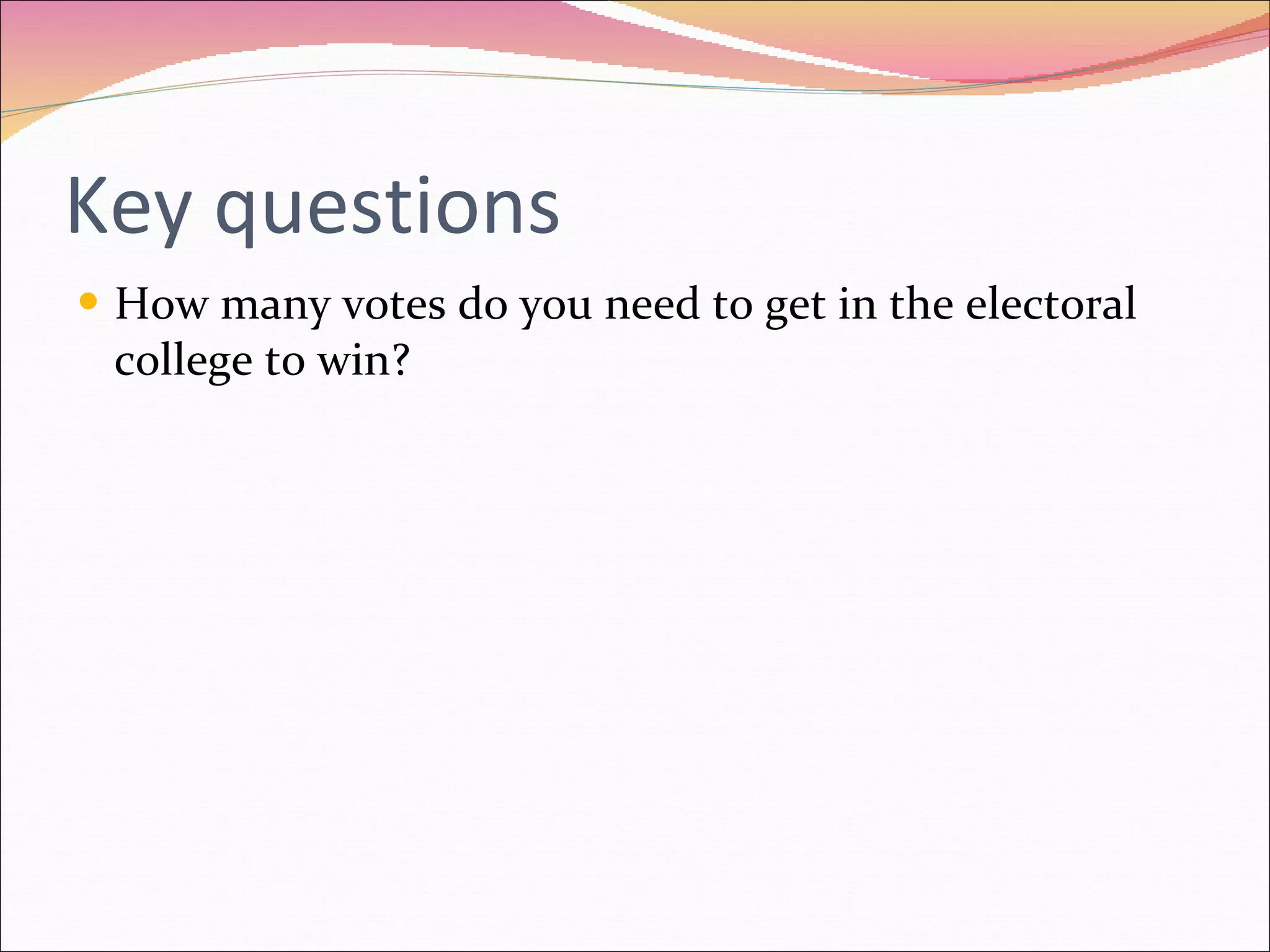 Key questions How many votes do you need to get in the electoral college to win? 