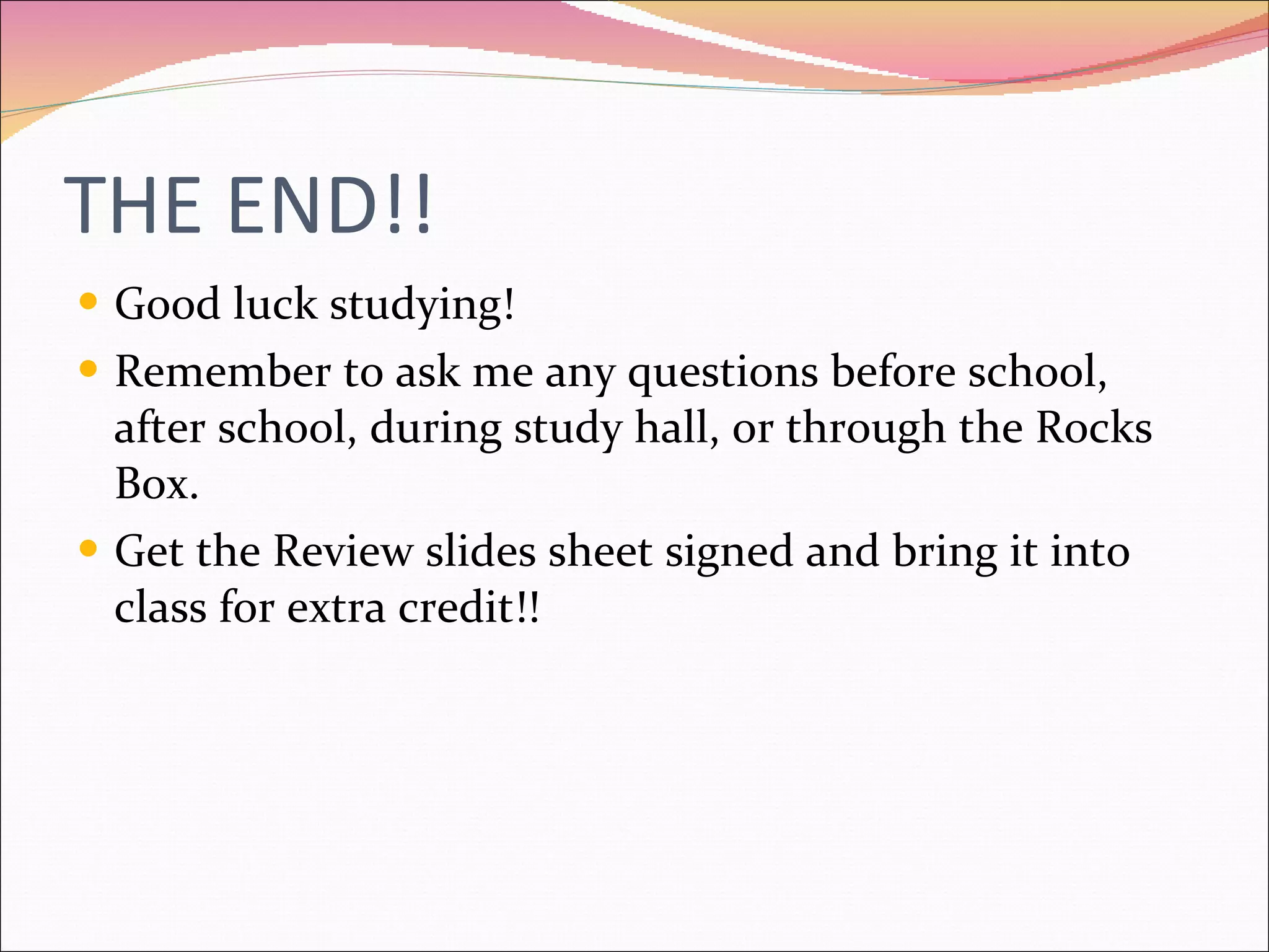 THE END!! Good luck studying! Remember to ask me any questions before school, after school, during study hall, or through the Rocks Box. Get the Review slides sheet signed and bring it into class for extra credit!! 