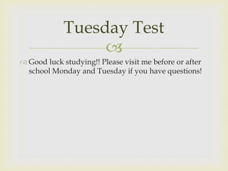 Tuesday Test
                  
 Good luck studying!! Please visit me before or after
  school Monday and Tuesday if you have questions!
 
