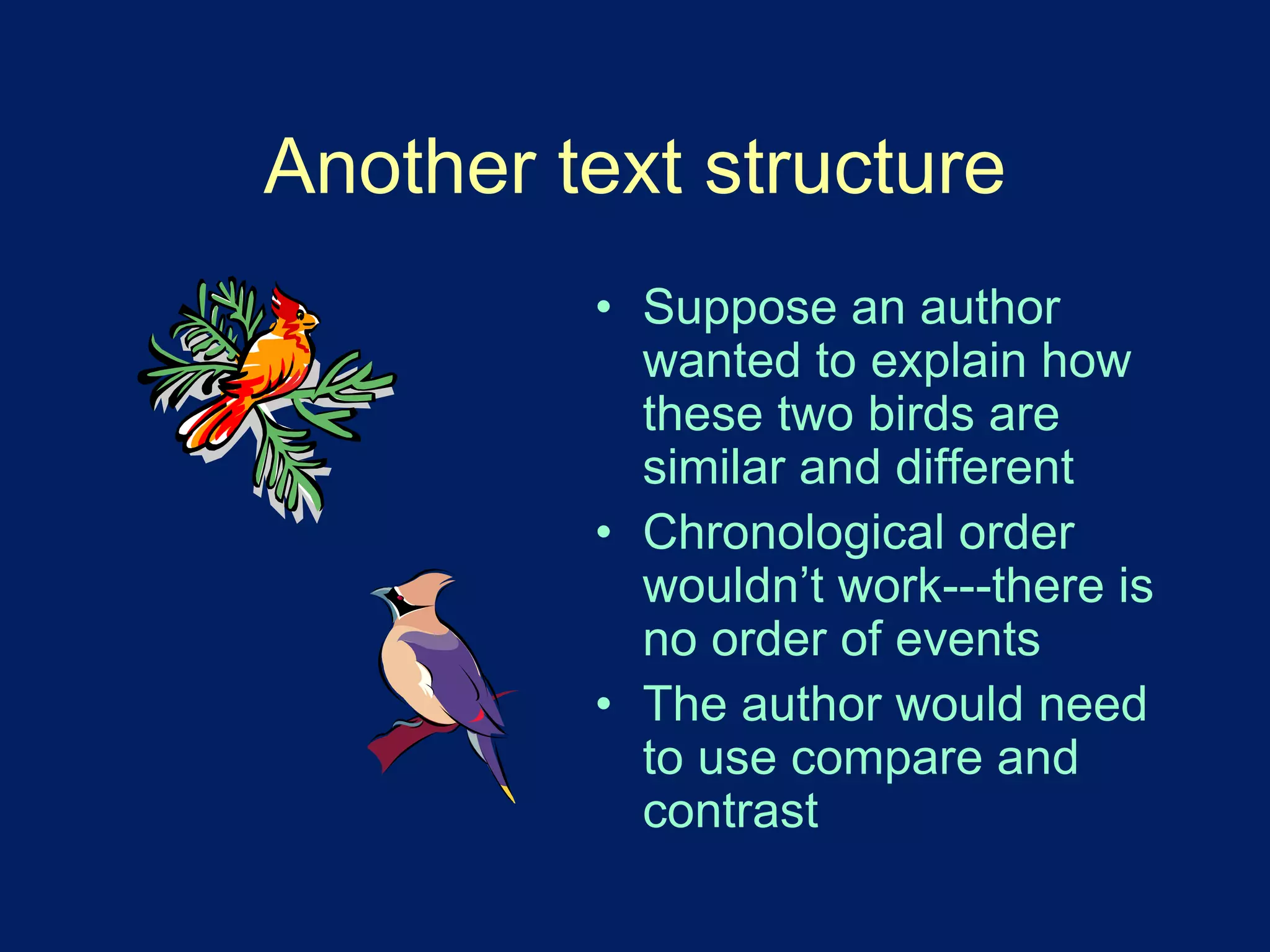 Another text structure 
• Suppose an author 
wanted to explain how 
these two birds are 
similar and different 
• Chronological order 
wouldn’t work---there is 
no order of events 
• The author would need 
to use compare and 
contrast 
 