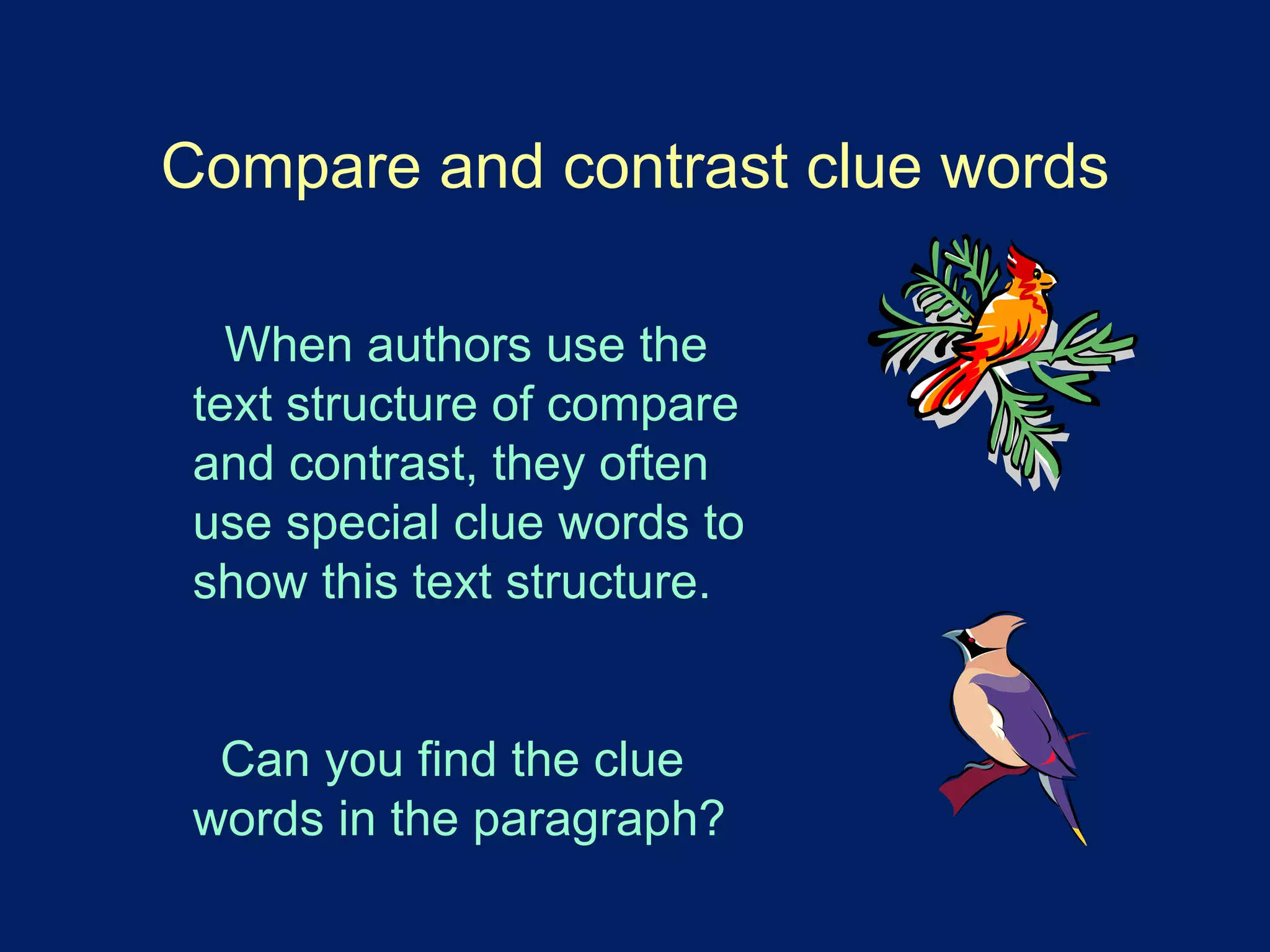Compare and contrast clue words 
When authors use the 
text structure of compare 
and contrast, they often 
use special clue words to 
show this text structure. 
Can you find the clue 
words in the paragraph? 
 