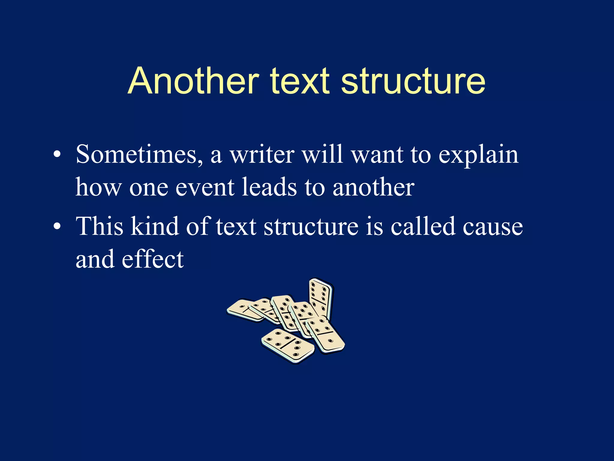 Another text structure 
• Sometimes, a writer will want to explain 
how one event leads to another 
• This kind of text structure is called cause 
and effect 
 