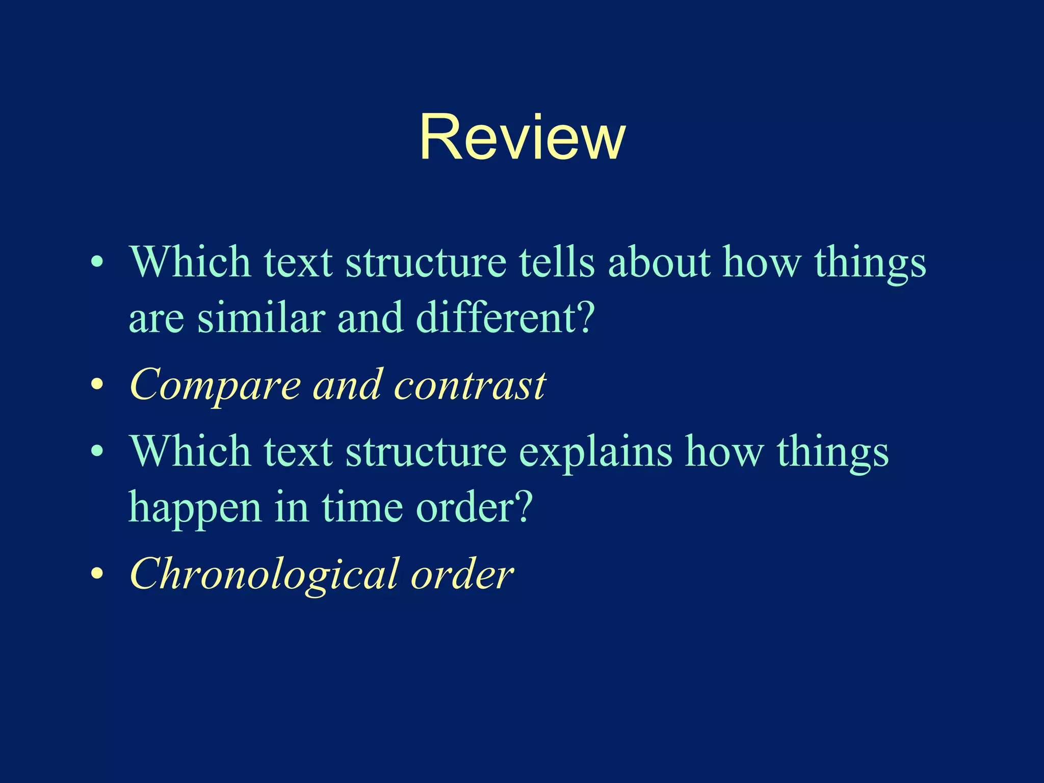 Review 
• Which text structure tells about how things 
are similar and different? 
• Compare and contrast 
• Which text structure explains how things 
happen in time order? 
• Chronological order 
 