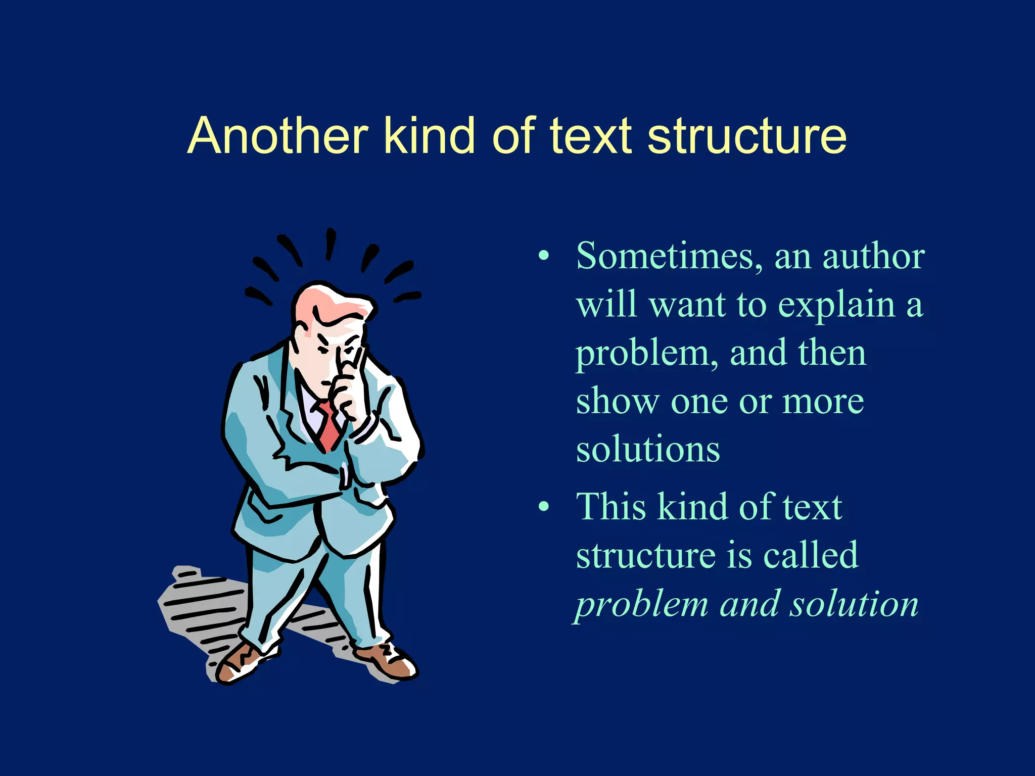 Another kind of text structure 
• Sometimes, an author 
will want to explain a 
problem, and then 
show one or more 
solutions 
• This kind of text 
structure is called 
problem and solution 
 
