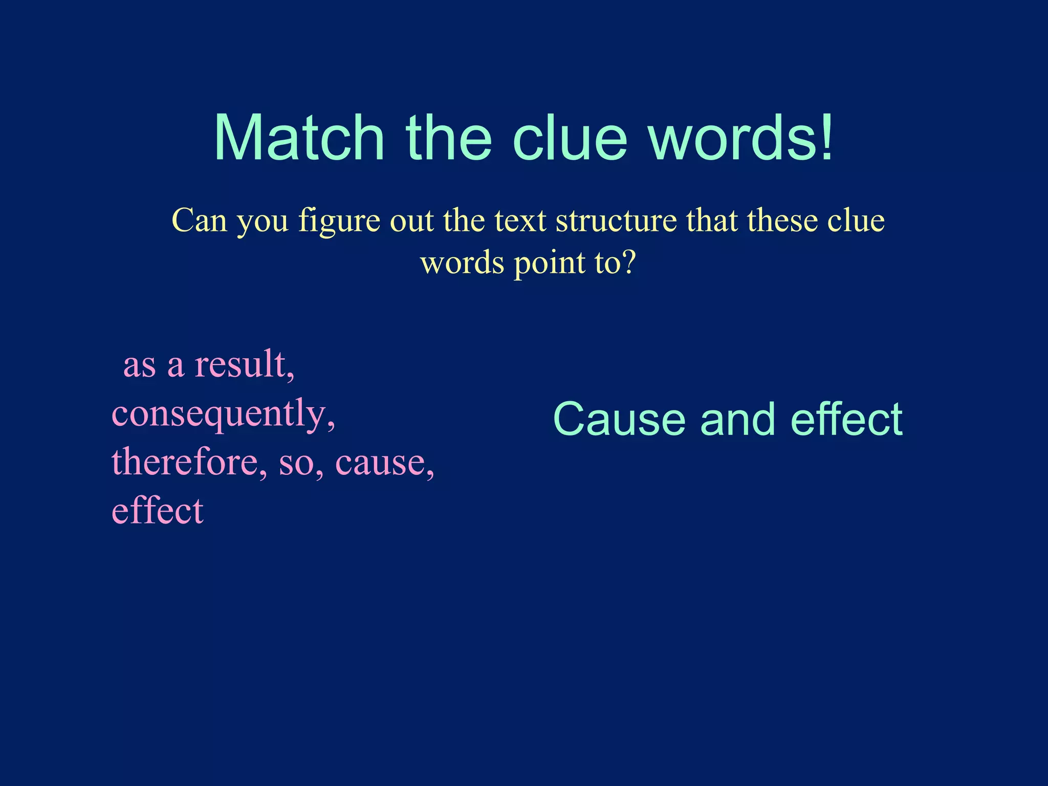 Match the clue words! 
Can you figure out the text structure that these clue 
words point to? 
as a result, 
consequently, 
therefore, so, cause, 
effect 
Cause and effect 
 