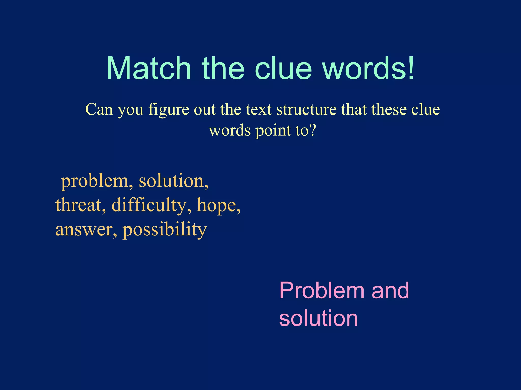 Match the clue words! 
Can you figure out the text structure that these clue 
words point to? 
problem, solution, 
threat, difficulty, hope, 
answer, possibility 
Problem and 
solution 
 
