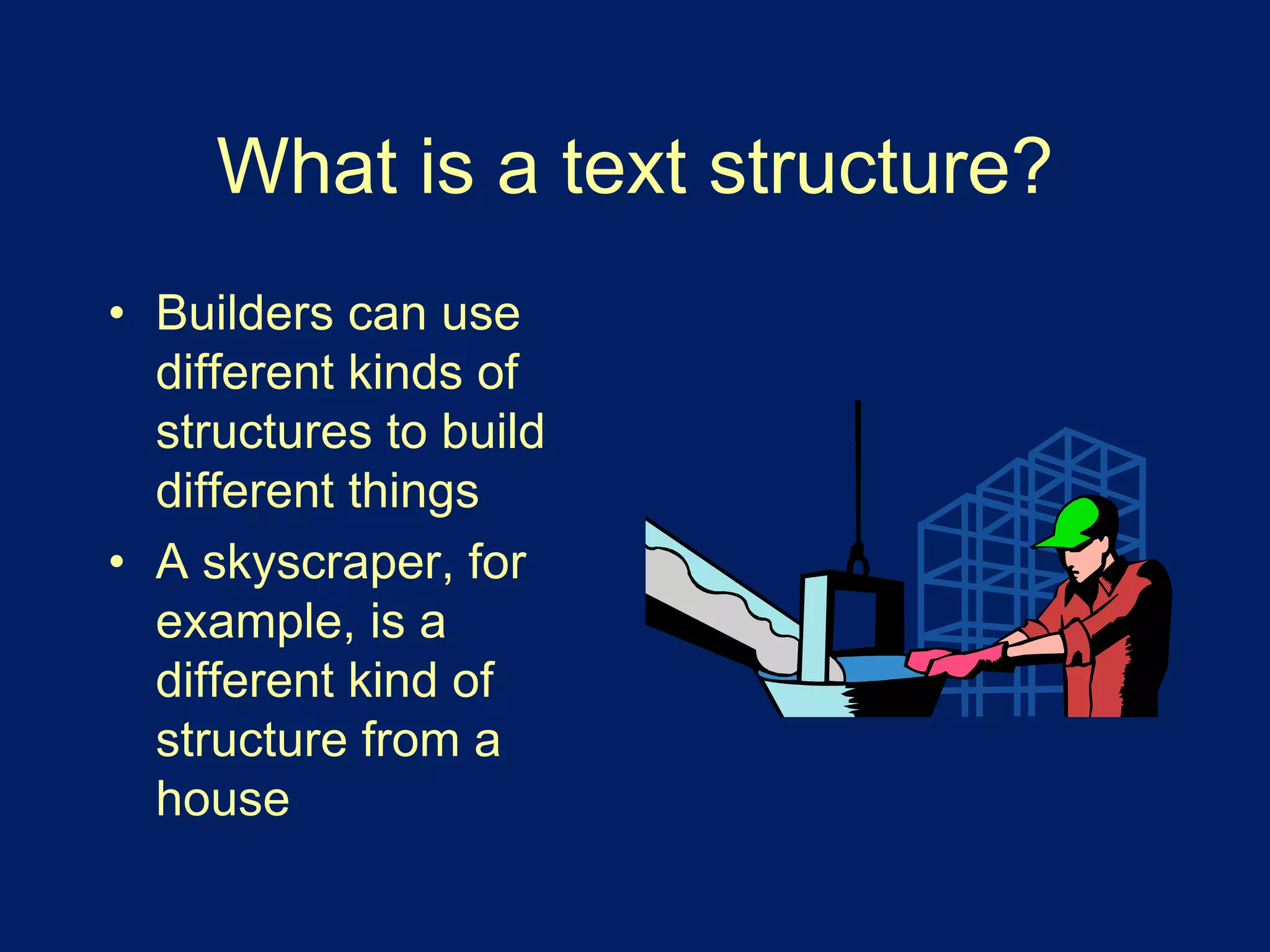 What is a text structure? 
• Builders can use 
different kinds of 
structures to build 
different things 
• A skyscraper, for 
example, is a 
different kind of 
structure from a 
house 
 