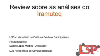 Review sobre as análises do
Iramuteq
L3P – Laboratório de Políticas Públicas Participativas
Pesquisadores:
Dalton Lopes Martins (Orientador)
Luis Felipe Rosa de Oliveira (Bolsista)
 