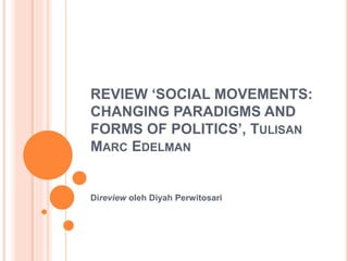 REVIEW ‘SOCIAL MOVEMENTS:
CHANGING PARADIGMS AND
FORMS OF POLITICS’, TULISAN
MARC EDELMAN
Direview oleh Diyah Perwitosari
 
