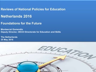 Foundations for the future
Reviews of National Policies for Education
Netherlands 2016
Foundations for the Future
Montserrat Gomendio
Deputy Director, OECD Directorate for Education and Skills
The Netherlands
25 May 2016
 
