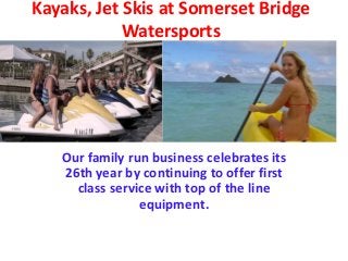 Kayaks, Jet Skis at Somerset Bridge
Watersports
Our family run business celebrates its
26th year by continuing to offer first
class service with top of the line
equipment.
 