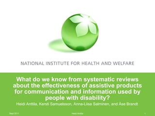 What do we know from systematic reviews
   about the effectiveness of assistive products
   for communication and information used by
              people with disability?
      Heidi Anttila, Kersti Samuelsson, Anna-Liisa Salminen, and Åse Brandt

Sept 2011                            Heidi Anttila                            1
 