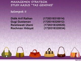 MANAGEMEN STRATEGIK
STUDI KASUS “TAS GENDHIS’
kelompok II
Didik Arif Raihan (1720318310014)
Gugi Gustaman (1720318320012)
Reistiawati Utami (1720318320020)
Rochman Hidayat (1720318320034)
 