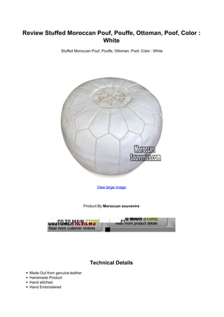 Review Stuffed Moroccan Pouf, Pouffe, Ottoman, Poof, Color :
White
Stuffed Moroccan Pouf, Pouffe, Ottoman, Poof, Color : White
View large image
Product By Moroccan souvenirs
Technical Details
Made Out from genuine leather
Handmade Product
Hand stitched
Hand Embroidered
 