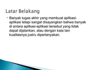    Banyak tugas akhir yang membuat aplikasi-
    aplikasi tetapi sangat disayangkan bahwa banyak
    di antara aplikasi-a...