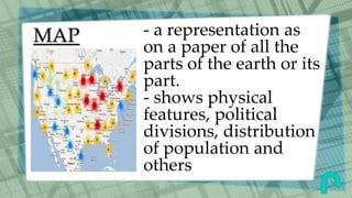 MAP - a representation as
on a paper of all the
parts of the earth or its
part.
- shows physical
features, political
divisions, distribution
of population and
others
 