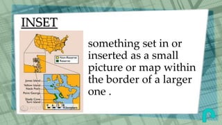 INSET
something set in or
inserted as a small
picture or map within
the border of a larger
one .
 