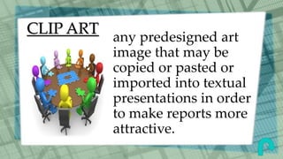 CLIP ART any predesigned art
image that may be
copied or pasted or
imported into textual
presentations in order
to make reports more
attractive.
 