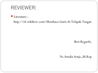 REVIEWER:
Literature :
http://id.wikihow.com/Membaca-Garis-di-Telapak-Tangan
Best Regards,
Ns.Amalia Senja.,M.Kep
 