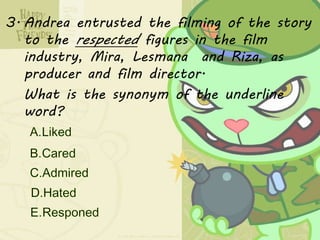 3. Andrea entrusted the filming of the story
to the respected figures in the film
industry, Mira, Lesmana and Riza, as
producer and film director.
What is the synonym of the underline
word?
 