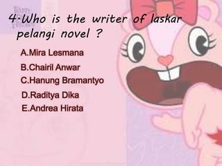 4.Who is the writer of laskar
pelangi novel ?
B.Chairil Anwar
E.Andrea Hirata
C.Hanung Bramantyo
D.Raditya Dika
A.Mira Lesmana
 