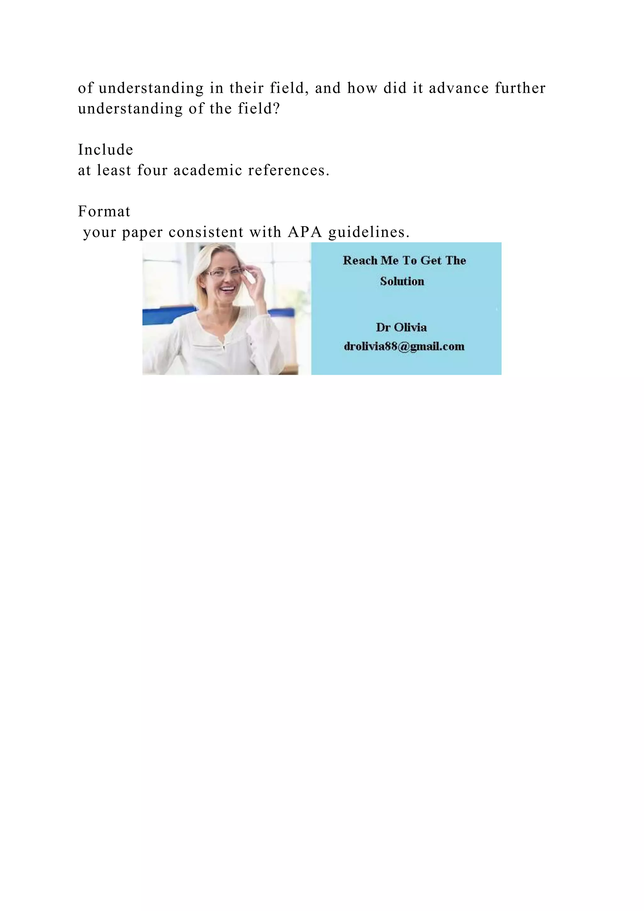of understanding in their field, and how did it advance further
understanding of the field?
Include
at least four academic references.
Format
your paper consistent with APA guidelines.