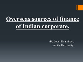 Overseas sources of finance
of Indian corporate.
-By Jugal Rambhiya.
- Amity University.
 