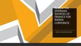 REVIEW THE
OVERSEAS
SOURCES OF
FINANCE FOR
INDIAN
CORPORATE
- JANIKA MAHESHKUMAR
 